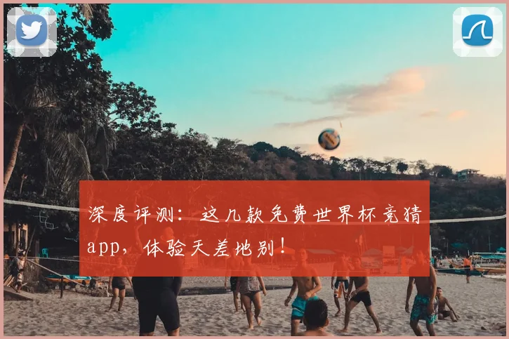 深度评测:这几款免费世界杯竞猜app,体验天差地别!