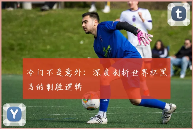 冷门不是意外：深度剖析世界杯黑马的制胜逻辑