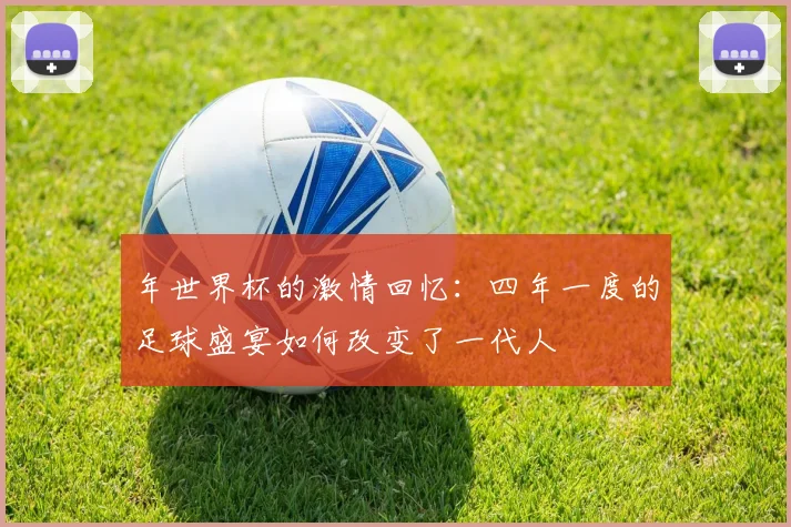 年世界杯的激情回忆：四年一度的足球盛宴如何改变了一代人