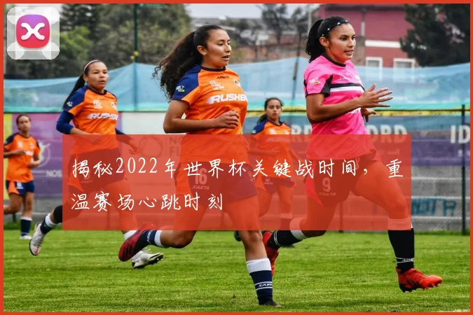 揭秘2022年世界杯关键战时间，重温赛场心跳时刻