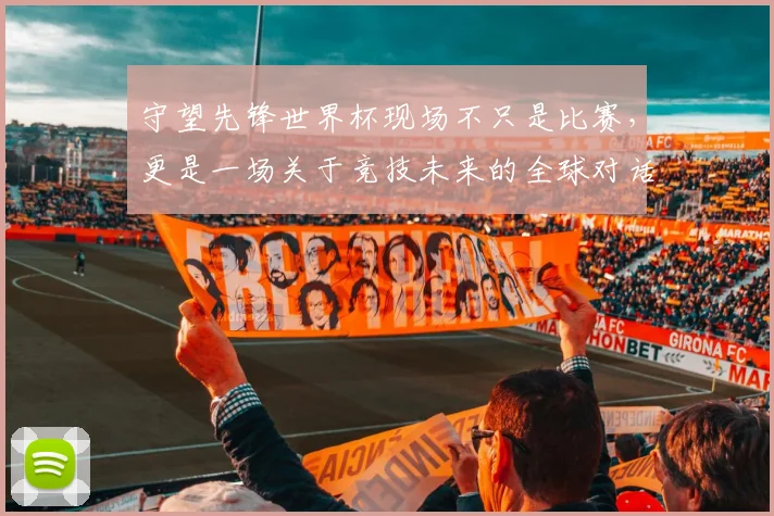 守望先锋世界杯现场不只是比赛,更是一场关于竞技未来的全球对话