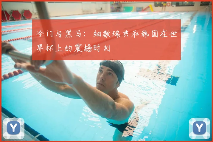 冷门与黑马：细数瑞典和韩国在世界杯上的震撼时刻