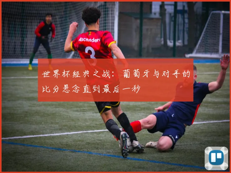世界杯经典之战：葡萄牙与对手的比分悬念直到最后一秒