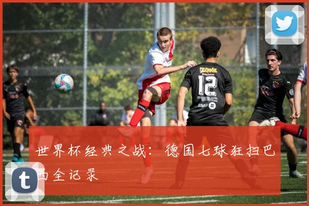 世界杯经典之战：德国七球狂扫巴西全记录