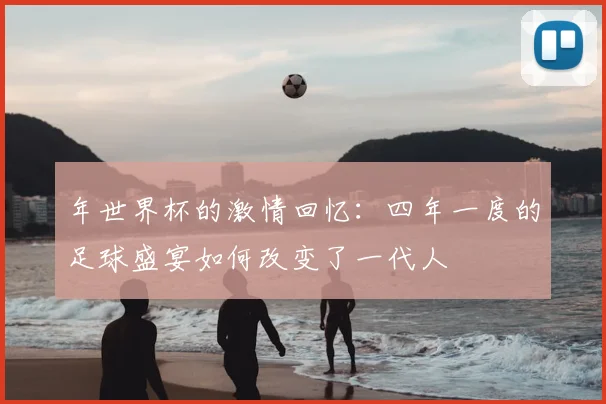 年世界杯的激情回忆：四年一度的足球盛宴如何改变了一代人