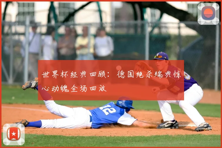 世界杯经典回顾：德国绝杀瑞典惊心动魄全场回放
