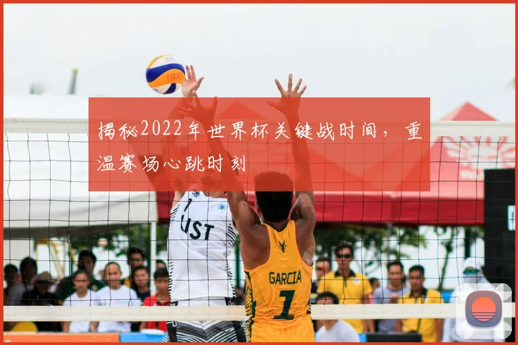 揭秘2022年世界杯关键战时间，重温赛场心跳时刻