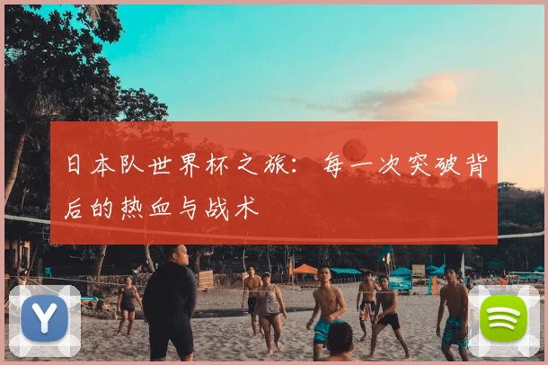 日本队世界杯之旅：每一次突破背后的热血与战术