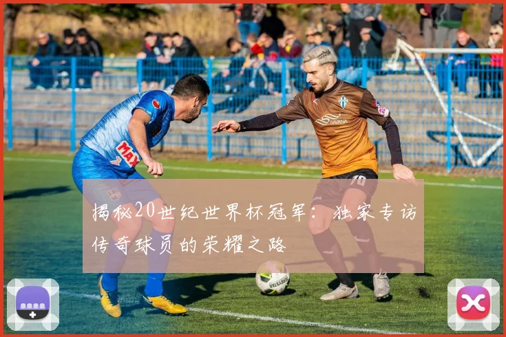 揭秘20世纪世界杯冠军：独家专访传奇球员的荣耀之路