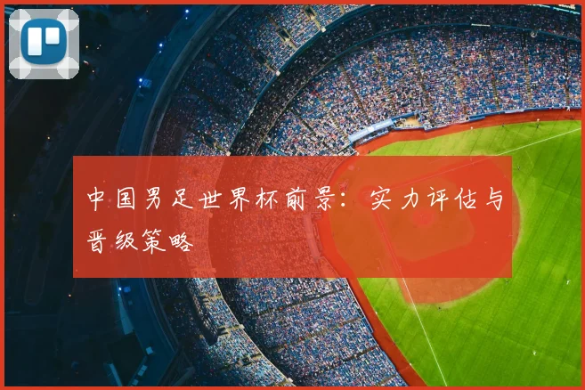 中国男足世界杯前景：实力评估与晋级策略
