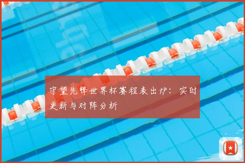 守望先锋世界杯赛程表出炉:实时更新与对阵分析