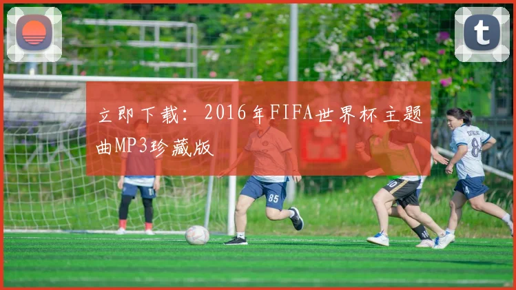 立即下载：2016年FIFA世界杯主题曲MP3珍藏版