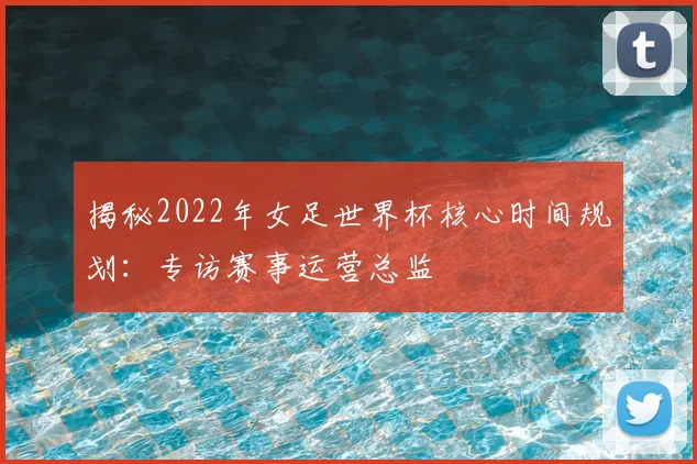 揭秘2022年女足世界杯核心时间规划：专访赛事运营总监