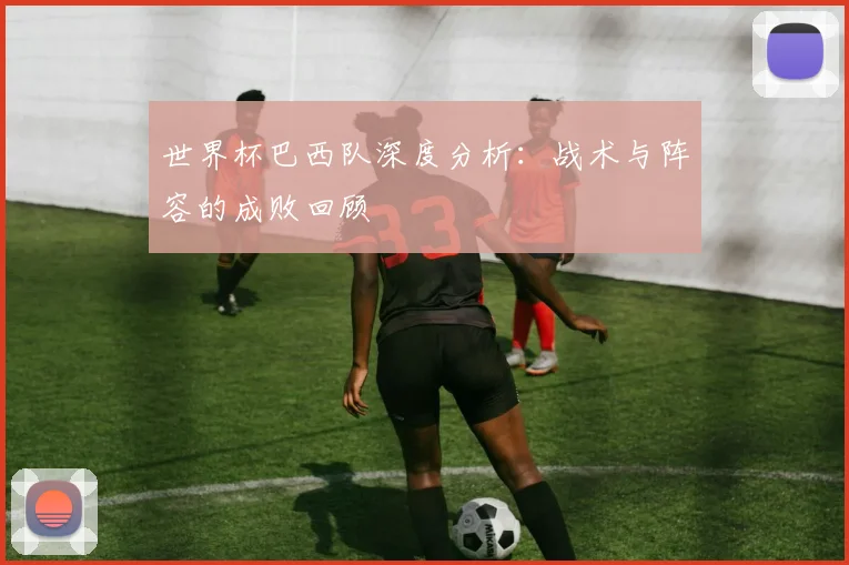 世界杯巴西队深度分析：战术与阵容的成败回顾