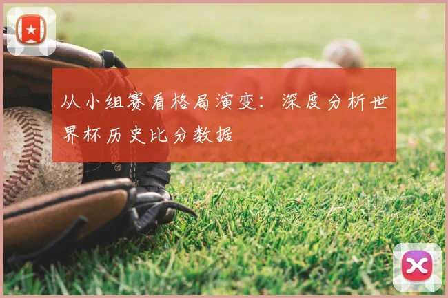 从小组赛看格局演变:深度分析世界杯历史比分数据