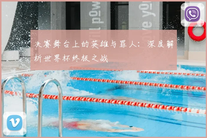 决赛舞台上的英雄与罪人：深度解析世界杯终极之战