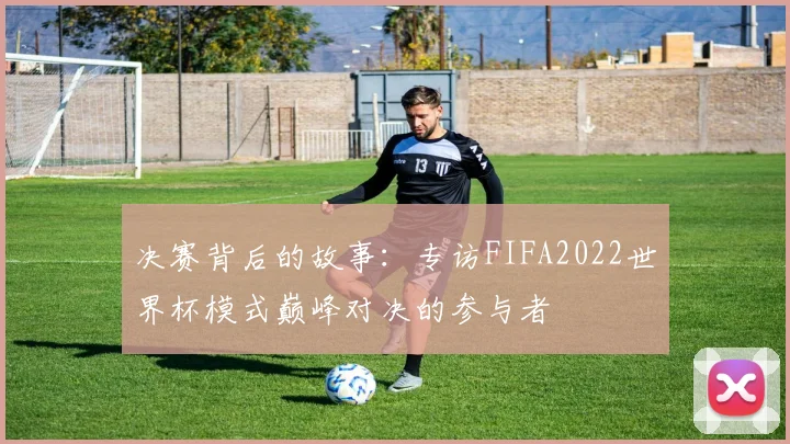 决赛背后的故事：专访FIFA2022世界杯模式巅峰对决的参与者