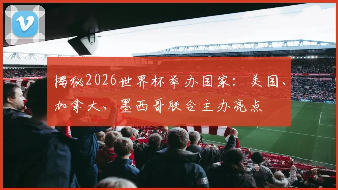 揭秘2026世界杯举办国家：美国、加拿大、墨西哥联合主办亮点