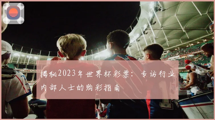 揭秘2023年世界杯彩票：专访行业内部人士的购彩指南