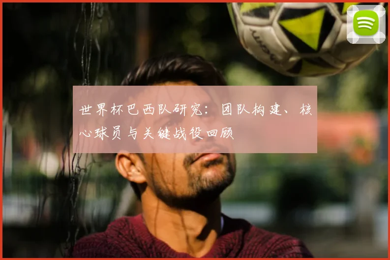 世界杯巴西队研究:团队构建、核心球员与关键战役回顾