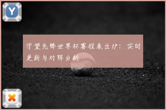 守望先锋世界杯赛程表出炉:实时更新与对阵分析