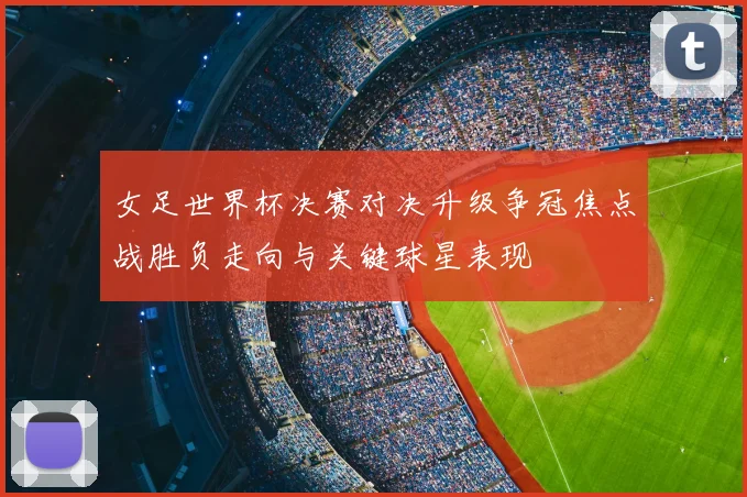 女足世界杯决赛对决升级争冠焦点战胜负走向与关键球星表现