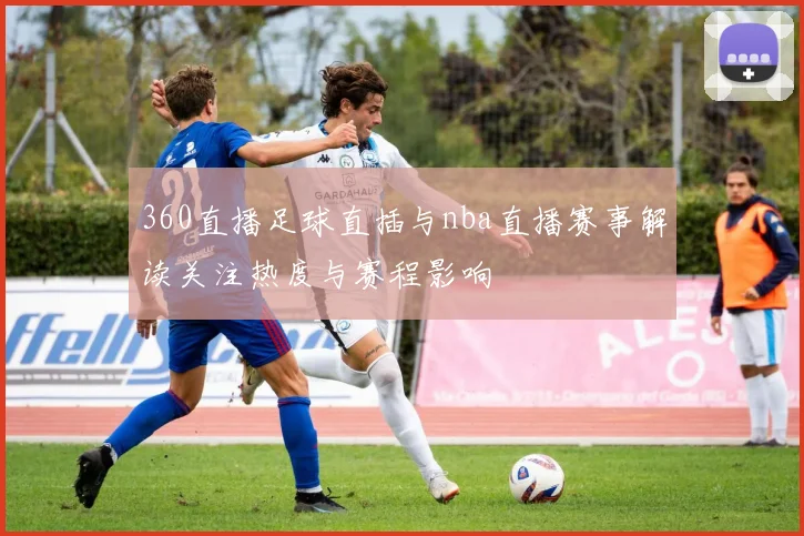 360直播足球直插与nba直播赛事解读关注热度与赛程影响