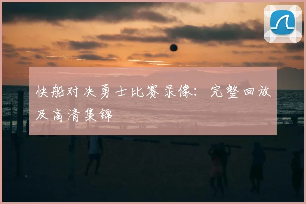 快船对决勇士比赛录像:完整回放及高清集锦
