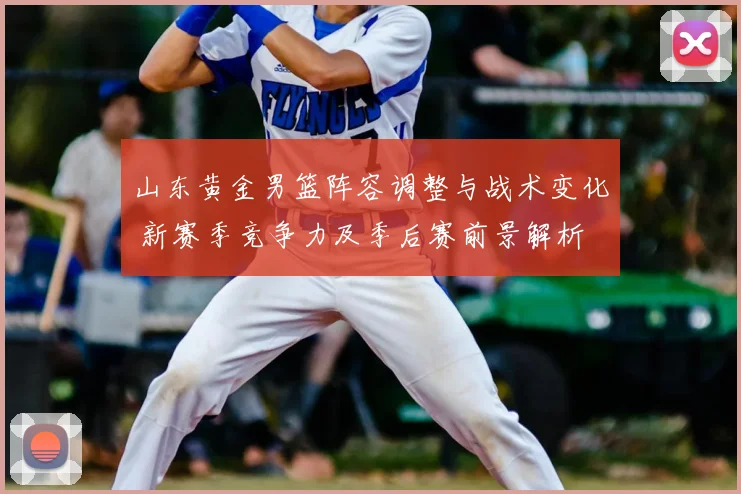 山东黄金男篮阵容调整与战术变化 新赛季竞争力及季后赛前景解析