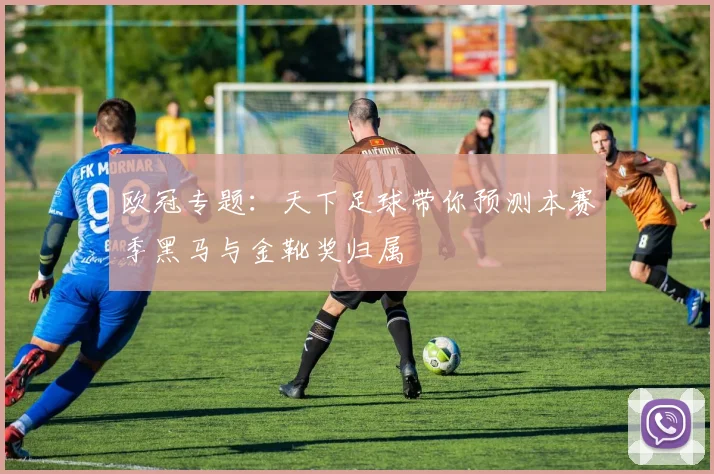 欧冠专题:天下足球带你预测本赛季黑马与金靴奖归属