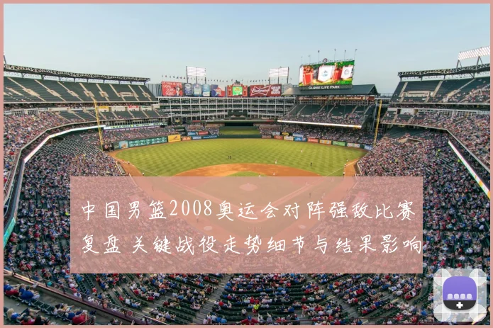 中国男篮2008奥运会对阵强敌比赛复盘 关键战役走势细节与结果影响解析