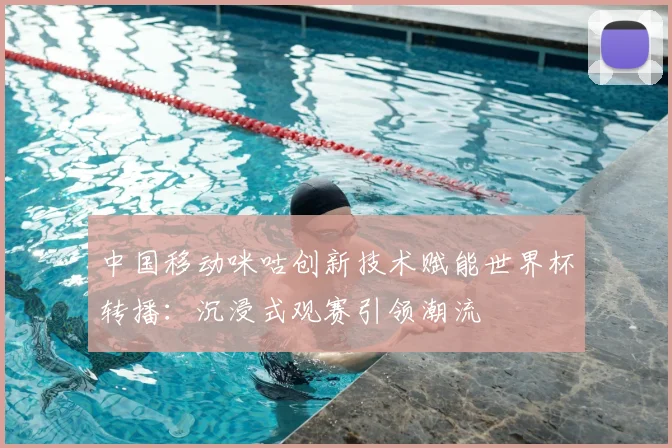 中国移动咪咕创新技术赋能世界杯转播：沉浸式观赛引领潮流