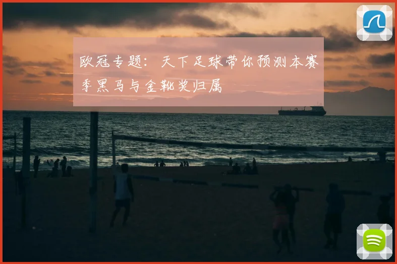 欧冠专题:天下足球带你预测本赛季黑马与金靴奖归属
