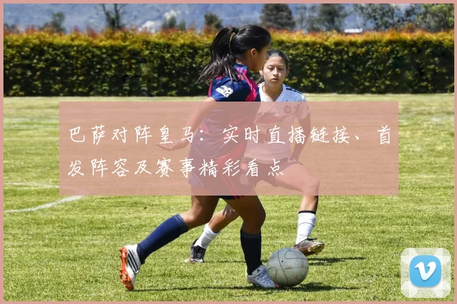 巴萨对阵皇马：实时直播链接、首发阵容及赛事精彩看点