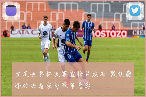 女足世界杯决赛宣传片发布 聚焦巅峰对决看点与冠军悬念