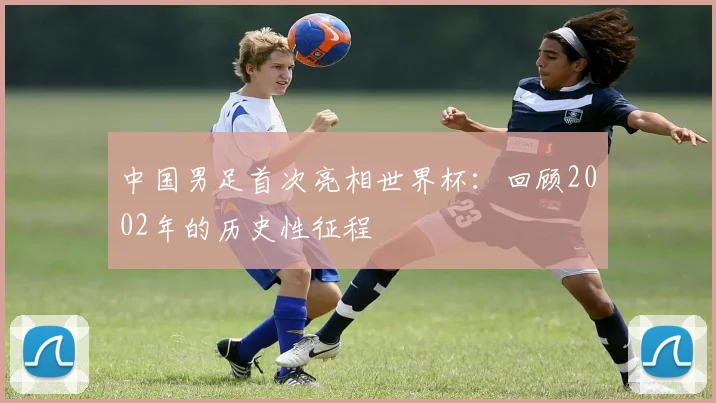 中国男足首次亮相世界杯：回顾2002年的历史性征程