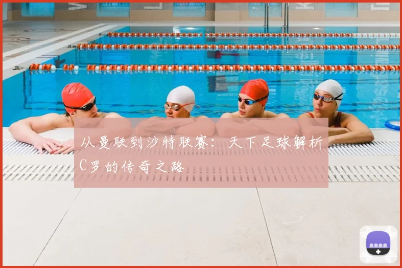 从曼联到沙特联赛：天下足球解析C罗的传奇之路