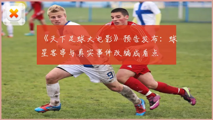 《天下足球大电影》预告发布：球星客串与真实事件改编成看点