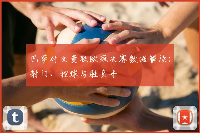 巴萨对决曼联欧冠决赛数据解读：射门、控球与胜负手