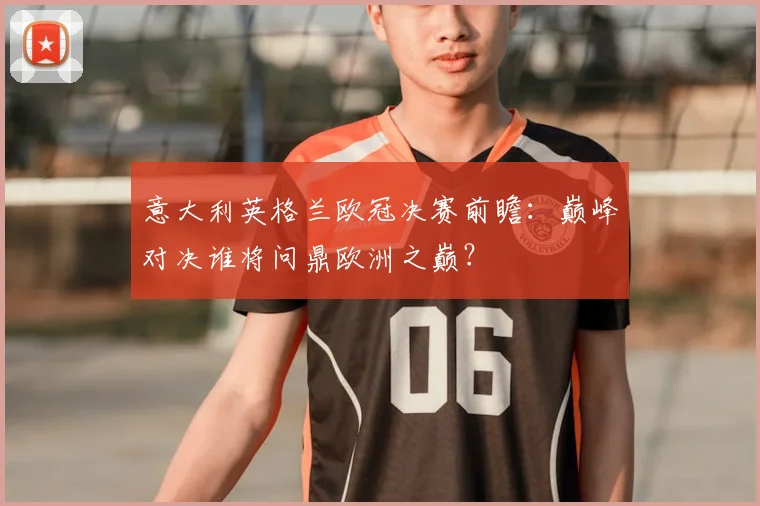 意大利英格兰欧冠决赛前瞻:巅峰对决谁将问鼎欧洲之巅?