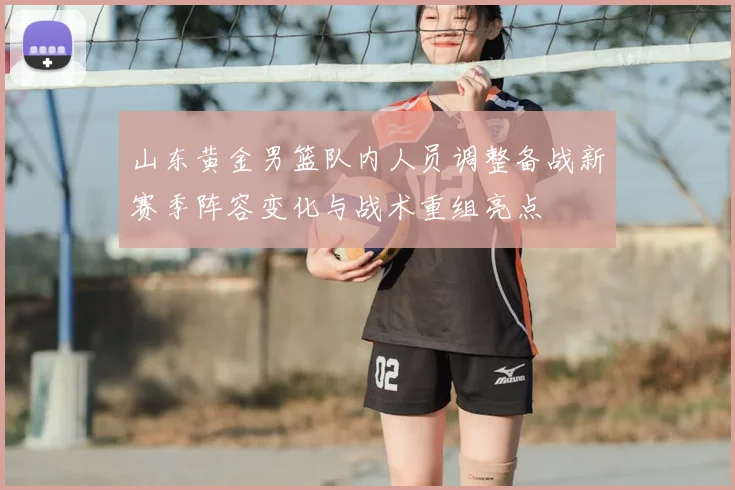 山东黄金男篮队内人员调整备战新赛季阵容变化与战术重组亮点