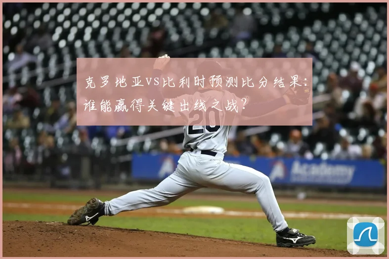 克罗地亚vs比利时预测比分结果:谁能赢得关键出线之战?