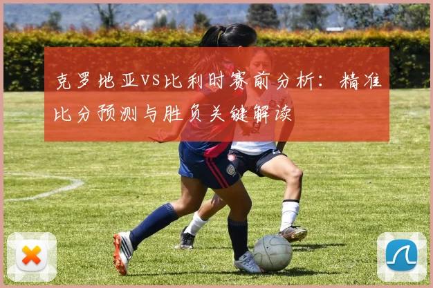 克罗地亚vs比利时赛前分析：精准比分预测与胜负关键解读